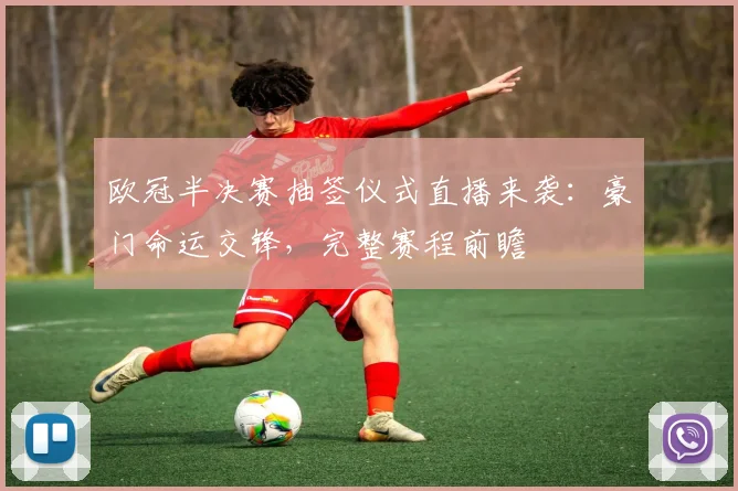 欧冠半决赛抽签仪式直播来袭：豪门命运交锋，完整赛程前瞻
