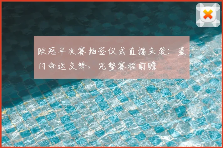 欧冠半决赛抽签仪式直播来袭：豪门命运交锋，完整赛程前瞻
