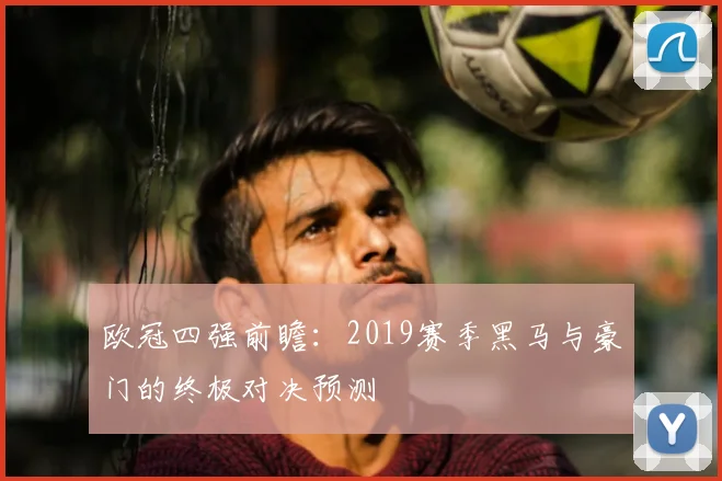 欧冠四强前瞻：2019赛季黑马与豪门的终极对决预测