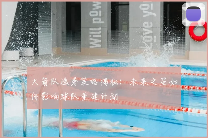 火箭队选秀策略揭秘：未来之星如何影响球队重建计划