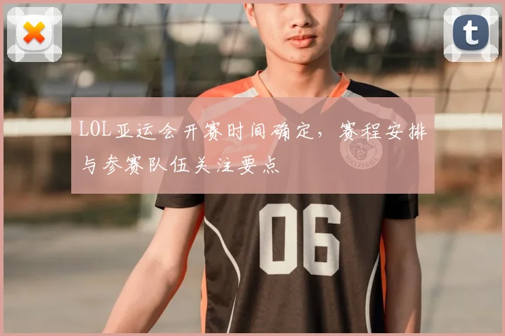 LOL亚运会开赛时间确定，赛程安排与参赛队伍关注要点