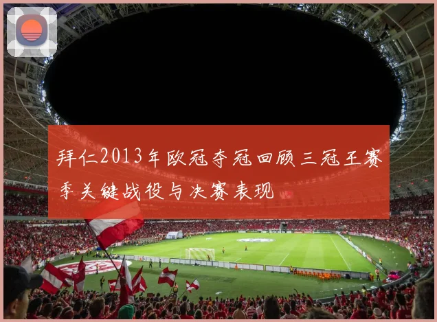 拜仁2013年欧冠夺冠回顾三冠王赛季关键战役与决赛表现