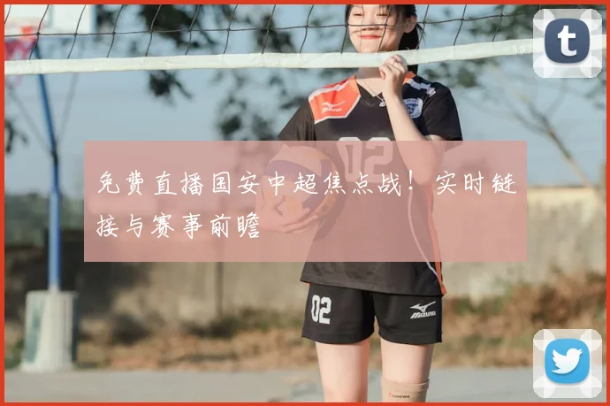 免费直播国安中超焦点战！实时链接与赛事前瞻