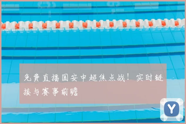 免费直播国安中超焦点战！实时链接与赛事前瞻