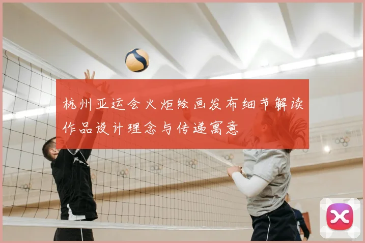 杭州亚运会火炬绘画发布细节解读作品设计理念与传递寓意