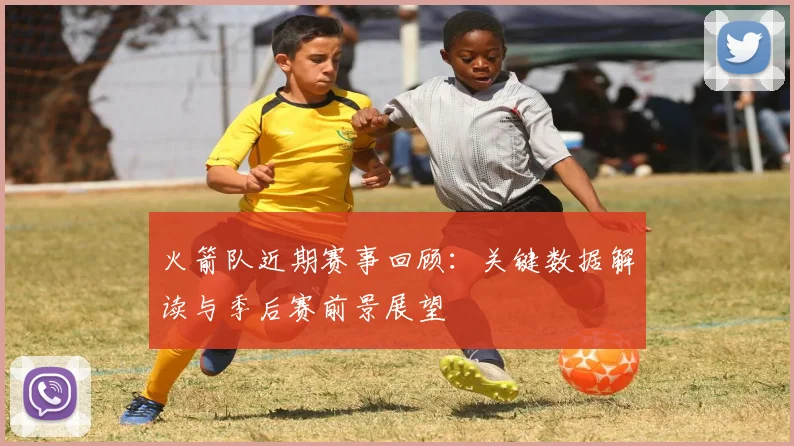 火箭队近期赛事回顾：关键数据解读与季后赛前景展望