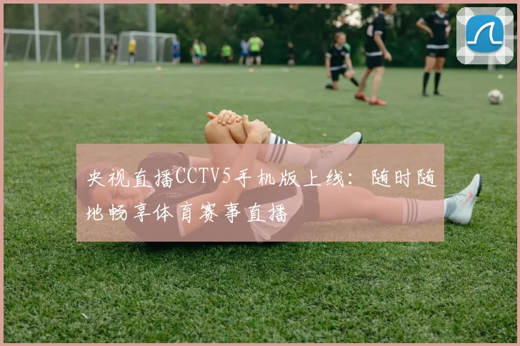 央视直播CCTV5手机版上线：随时随地畅享体育赛事直播