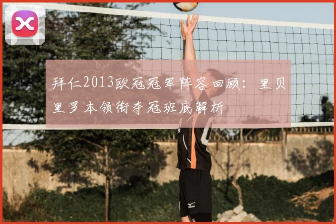 拜仁2013欧冠冠军阵容回顾：里贝里罗本领衔夺冠班底解析
