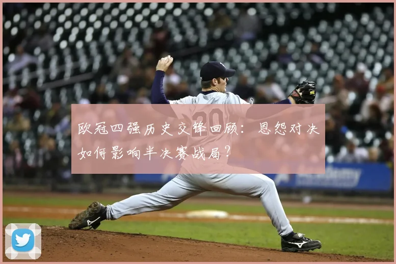欧冠四强历史交锋回顾：恩怨对决如何影响半决赛战局？